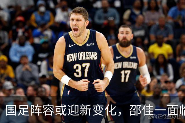 国足阵容或迎新变化，邵佳一面临重任，亚洲杯前景待明朗