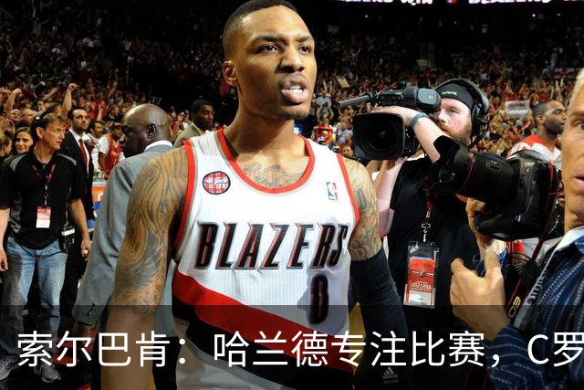 索尔巴肯：哈兰德专注比赛，C罗依然威胁十足